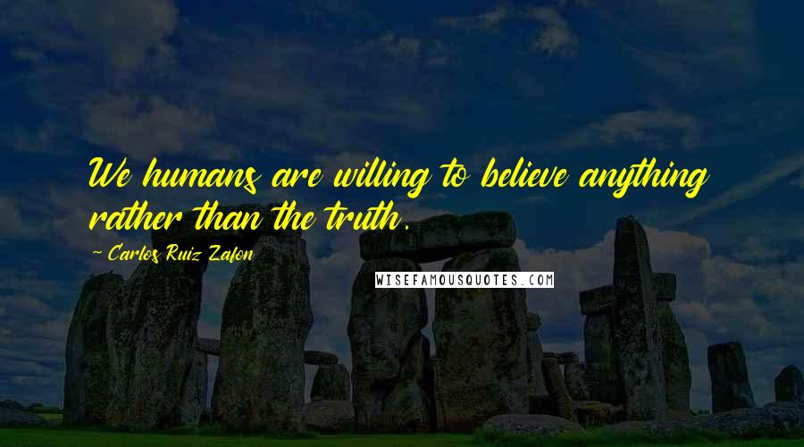 Carlos Ruiz Zafon Quotes: We humans are willing to believe anything rather than the truth.