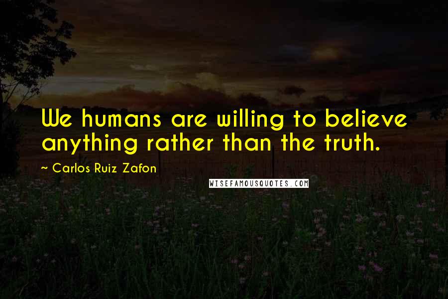 Carlos Ruiz Zafon Quotes: We humans are willing to believe anything rather than the truth.