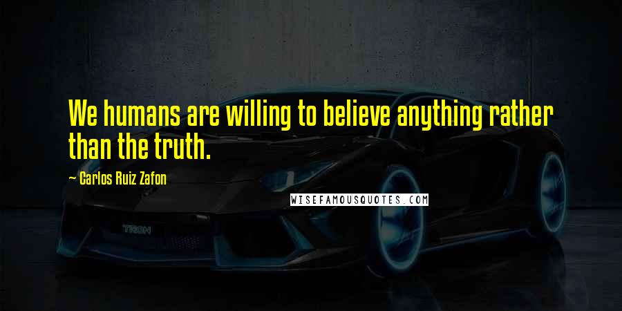 Carlos Ruiz Zafon Quotes: We humans are willing to believe anything rather than the truth.