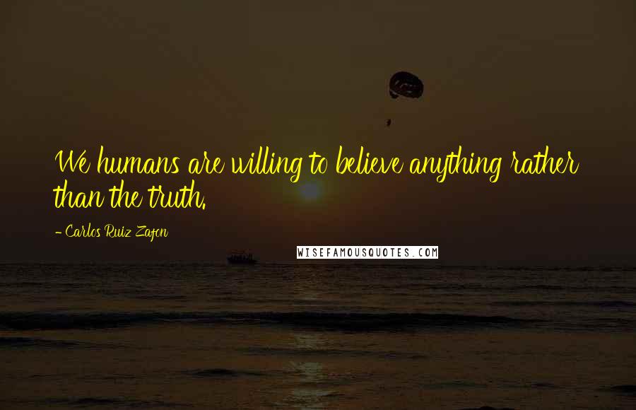 Carlos Ruiz Zafon Quotes: We humans are willing to believe anything rather than the truth.