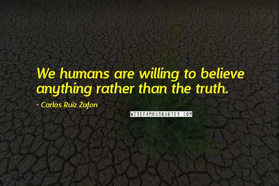 Carlos Ruiz Zafon Quotes: We humans are willing to believe anything rather than the truth.