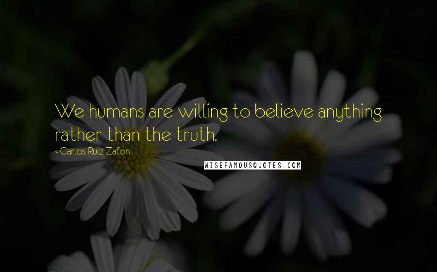 Carlos Ruiz Zafon Quotes: We humans are willing to believe anything rather than the truth.