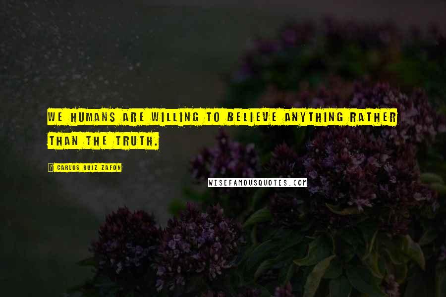 Carlos Ruiz Zafon Quotes: We humans are willing to believe anything rather than the truth.