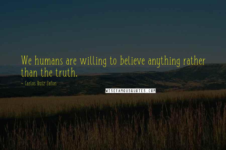 Carlos Ruiz Zafon Quotes: We humans are willing to believe anything rather than the truth.