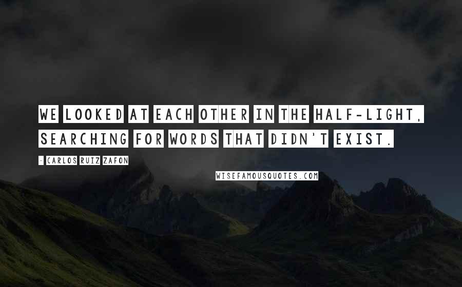 Carlos Ruiz Zafon Quotes: We looked at each other in the half-light, searching for words that didn't exist.