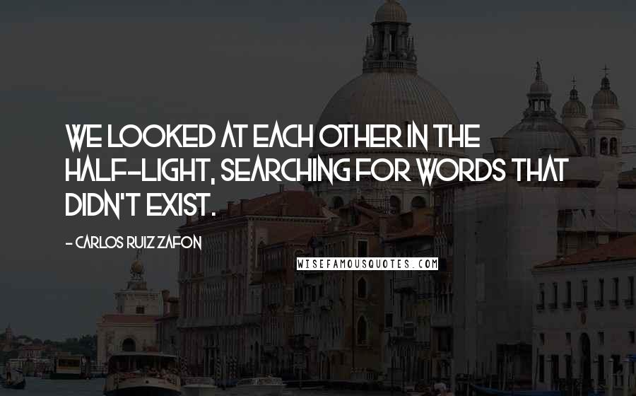 Carlos Ruiz Zafon Quotes: We looked at each other in the half-light, searching for words that didn't exist.