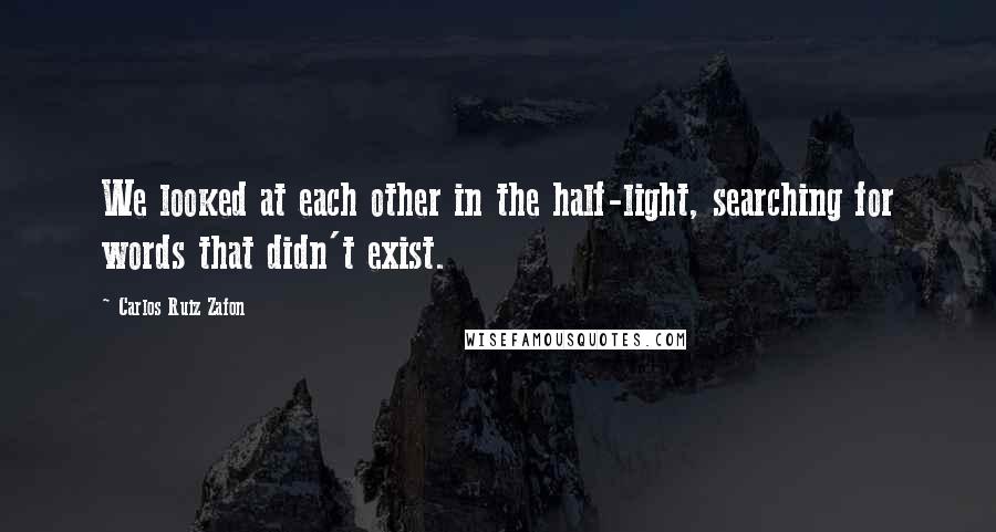 Carlos Ruiz Zafon Quotes: We looked at each other in the half-light, searching for words that didn't exist.