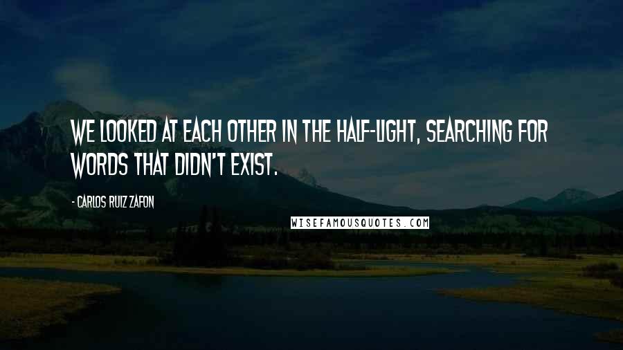 Carlos Ruiz Zafon Quotes: We looked at each other in the half-light, searching for words that didn't exist.