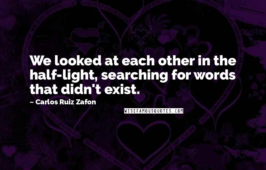 Carlos Ruiz Zafon Quotes: We looked at each other in the half-light, searching for words that didn't exist.