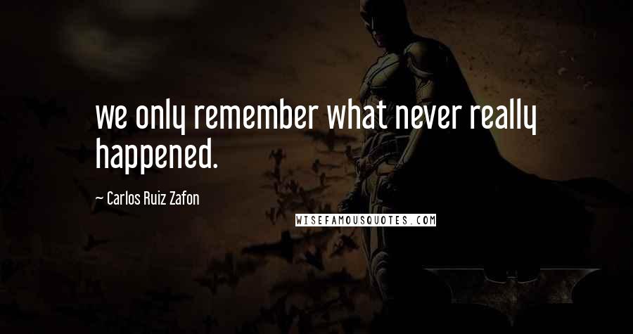 Carlos Ruiz Zafon Quotes: we only remember what never really happened.