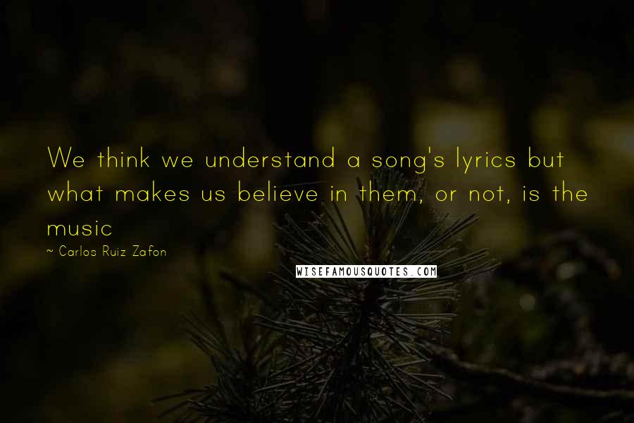 Carlos Ruiz Zafon Quotes: We think we understand a song's lyrics but what makes us believe in them, or not, is the music