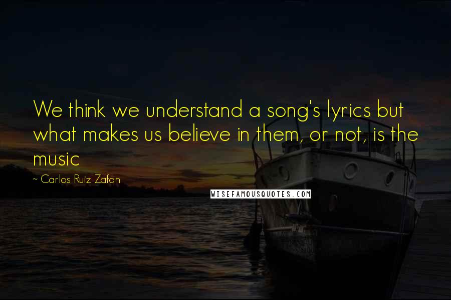Carlos Ruiz Zafon Quotes: We think we understand a song's lyrics but what makes us believe in them, or not, is the music