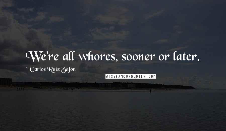 Carlos Ruiz Zafon Quotes: We're all whores, sooner or later.