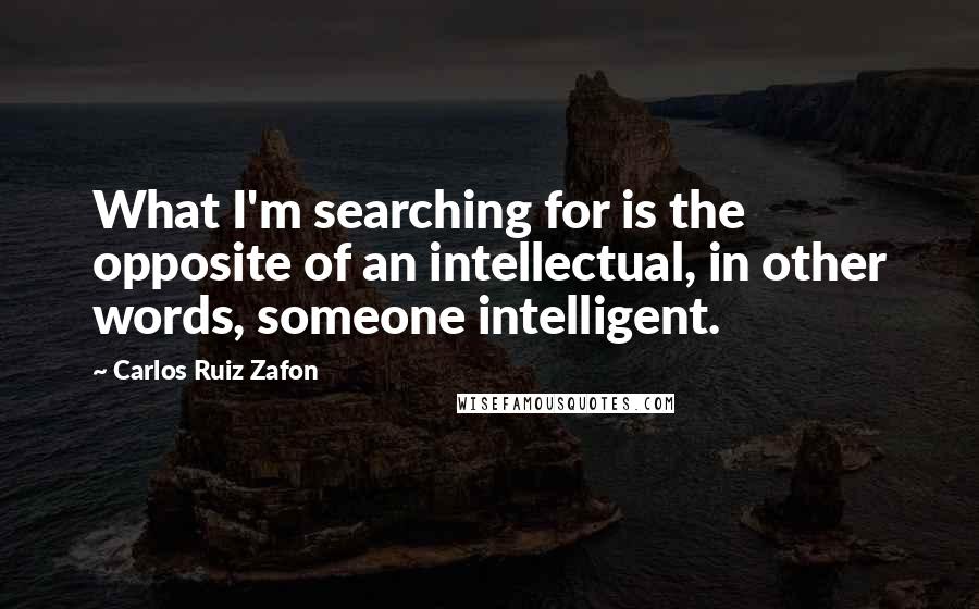 Carlos Ruiz Zafon Quotes: What I'm searching for is the opposite of an intellectual, in other words, someone intelligent.