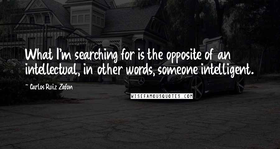 Carlos Ruiz Zafon Quotes: What I'm searching for is the opposite of an intellectual, in other words, someone intelligent.