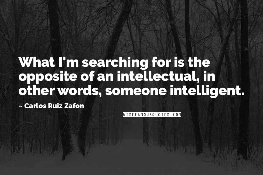 Carlos Ruiz Zafon Quotes: What I'm searching for is the opposite of an intellectual, in other words, someone intelligent.