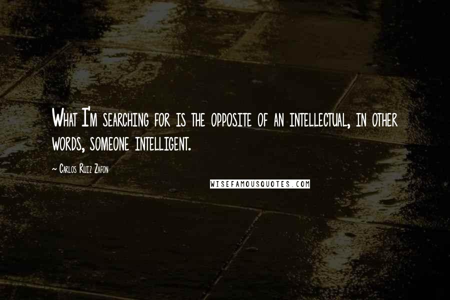 Carlos Ruiz Zafon Quotes: What I'm searching for is the opposite of an intellectual, in other words, someone intelligent.