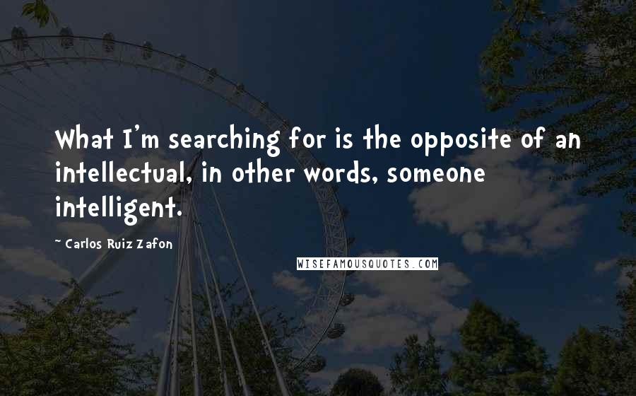 Carlos Ruiz Zafon Quotes: What I'm searching for is the opposite of an intellectual, in other words, someone intelligent.