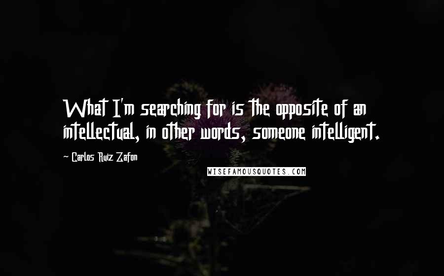 Carlos Ruiz Zafon Quotes: What I'm searching for is the opposite of an intellectual, in other words, someone intelligent.