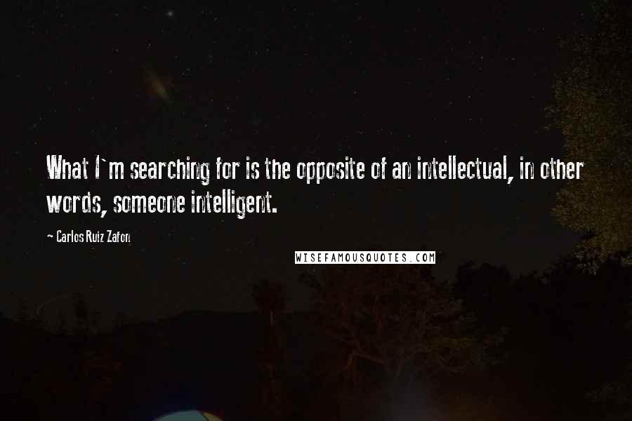 Carlos Ruiz Zafon Quotes: What I'm searching for is the opposite of an intellectual, in other words, someone intelligent.