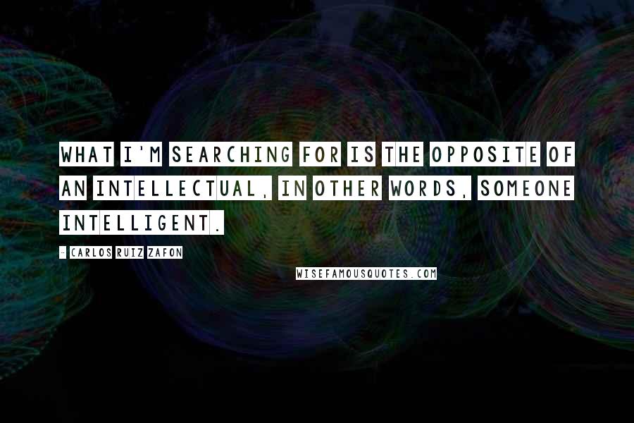 Carlos Ruiz Zafon Quotes: What I'm searching for is the opposite of an intellectual, in other words, someone intelligent.