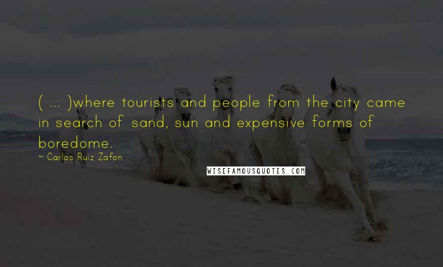 Carlos Ruiz Zafon Quotes: ( ... )where tourists and people from the city came in search of sand, sun and expensive forms of boredome.