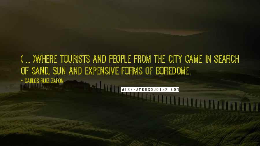 Carlos Ruiz Zafon Quotes: ( ... )where tourists and people from the city came in search of sand, sun and expensive forms of boredome.