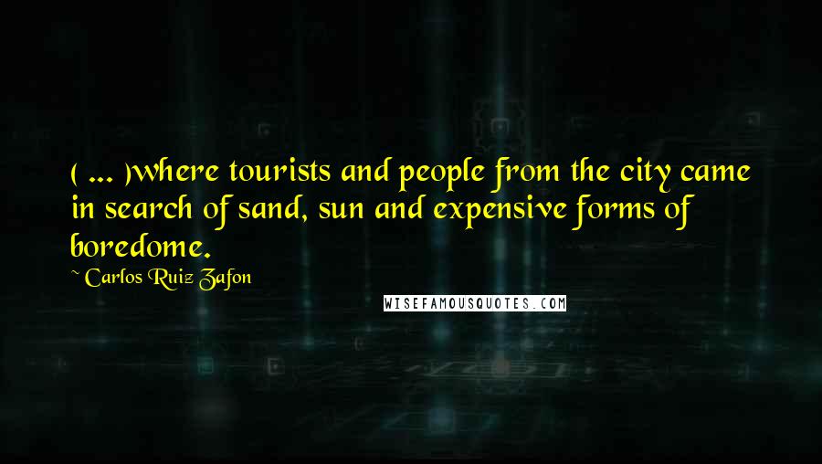 Carlos Ruiz Zafon Quotes: ( ... )where tourists and people from the city came in search of sand, sun and expensive forms of boredome.