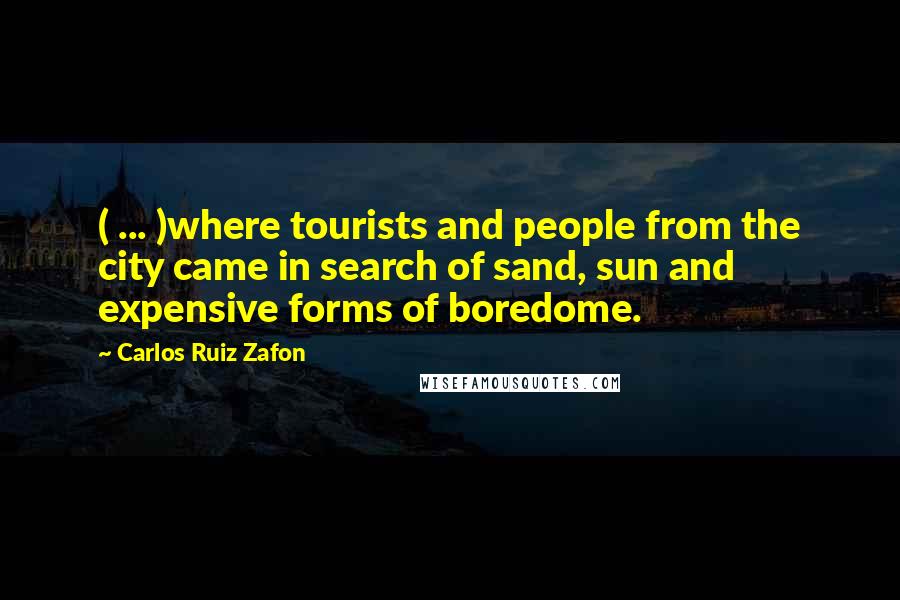 Carlos Ruiz Zafon Quotes: ( ... )where tourists and people from the city came in search of sand, sun and expensive forms of boredome.