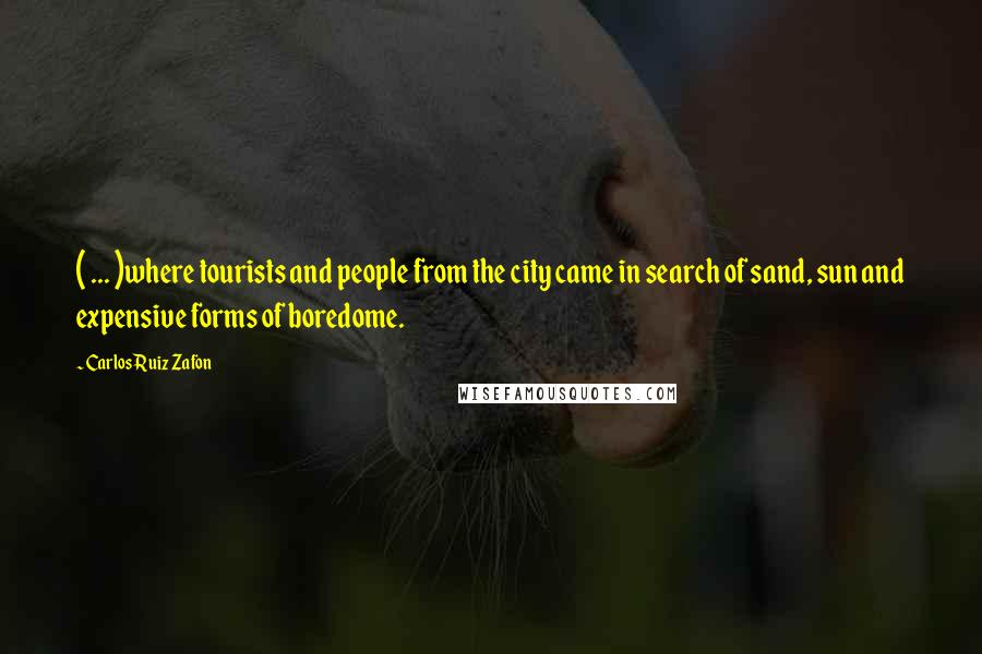 Carlos Ruiz Zafon Quotes: ( ... )where tourists and people from the city came in search of sand, sun and expensive forms of boredome.