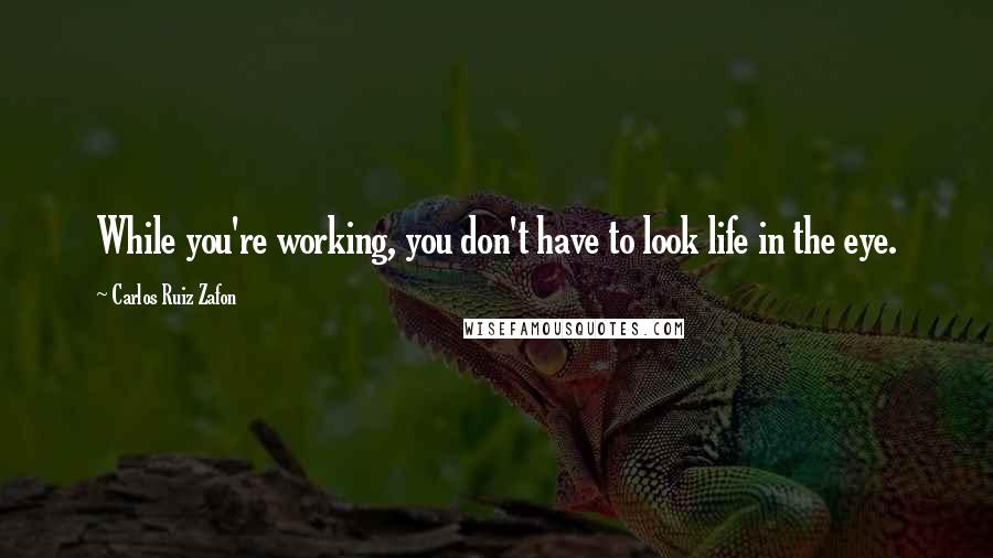 Carlos Ruiz Zafon Quotes: While you're working, you don't have to look life in the eye.