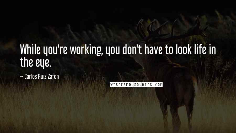 Carlos Ruiz Zafon Quotes: While you're working, you don't have to look life in the eye.