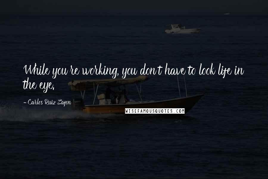 Carlos Ruiz Zafon Quotes: While you're working, you don't have to look life in the eye.