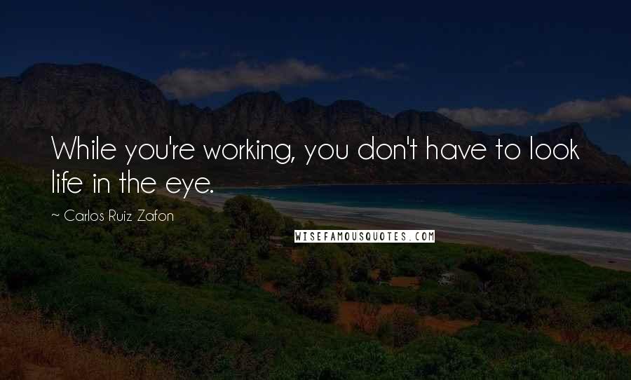 Carlos Ruiz Zafon Quotes: While you're working, you don't have to look life in the eye.