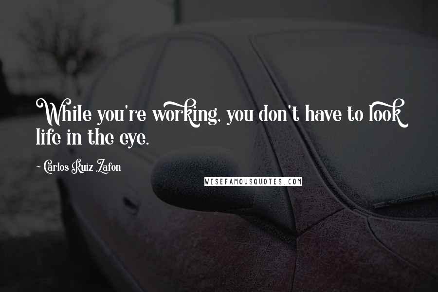 Carlos Ruiz Zafon Quotes: While you're working, you don't have to look life in the eye.