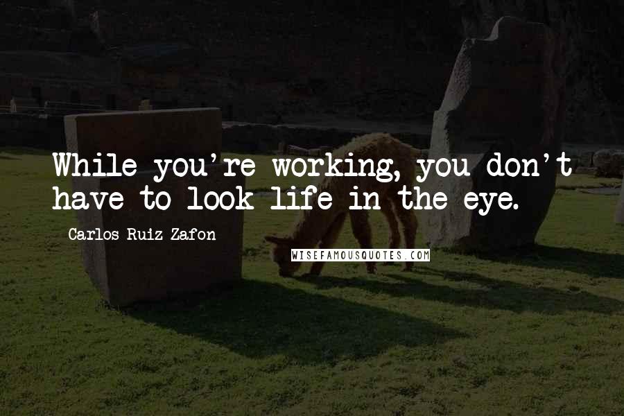 Carlos Ruiz Zafon Quotes: While you're working, you don't have to look life in the eye.