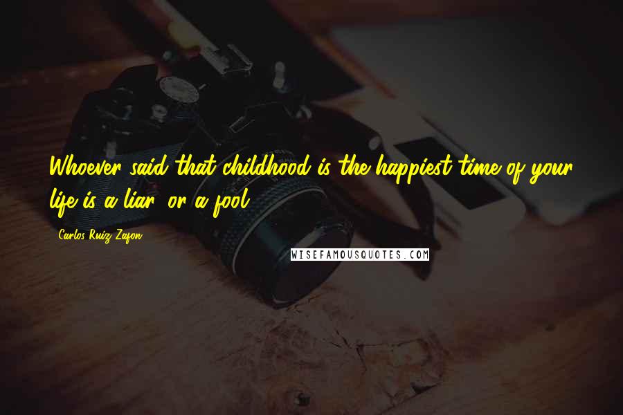 Carlos Ruiz Zafon Quotes: Whoever said that childhood is the happiest time of your life is a liar, or a fool.