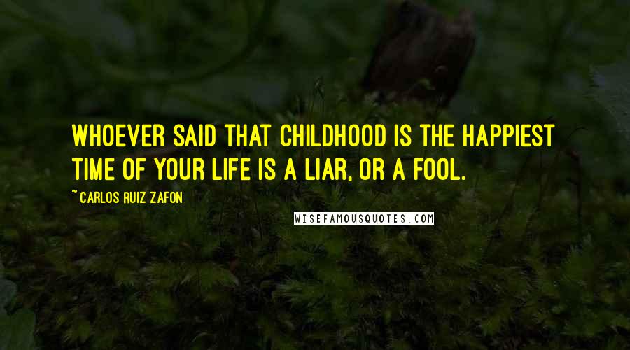 Carlos Ruiz Zafon Quotes: Whoever said that childhood is the happiest time of your life is a liar, or a fool.
