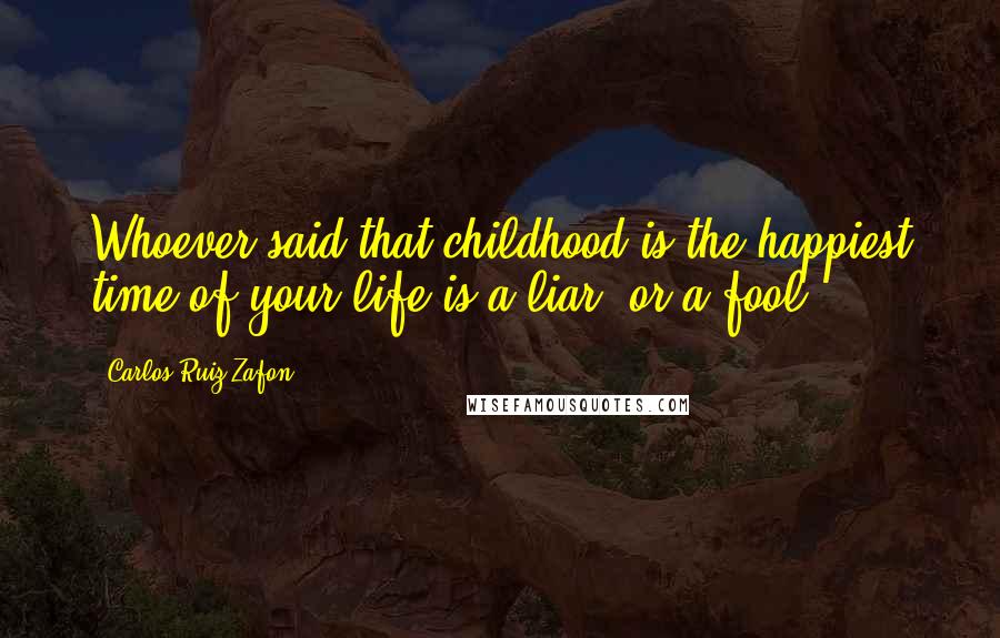 Carlos Ruiz Zafon Quotes: Whoever said that childhood is the happiest time of your life is a liar, or a fool.