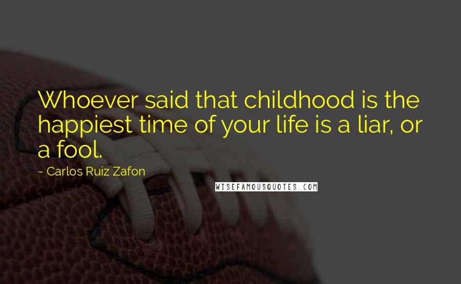 Carlos Ruiz Zafon Quotes: Whoever said that childhood is the happiest time of your life is a liar, or a fool.