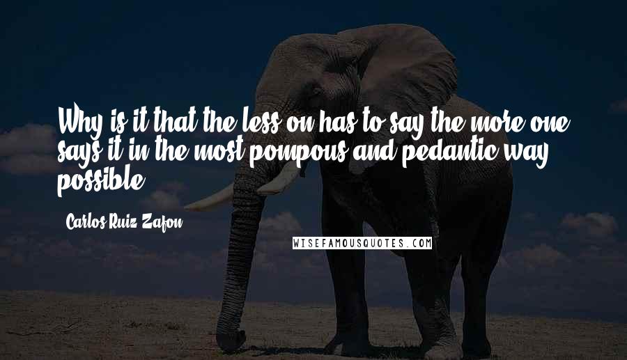 Carlos Ruiz Zafon Quotes: Why is it that the less on has to say the more one says it in the most pompous and pedantic way possible?
