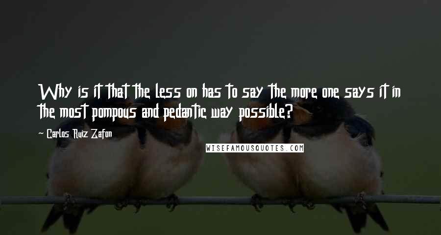 Carlos Ruiz Zafon Quotes: Why is it that the less on has to say the more one says it in the most pompous and pedantic way possible?