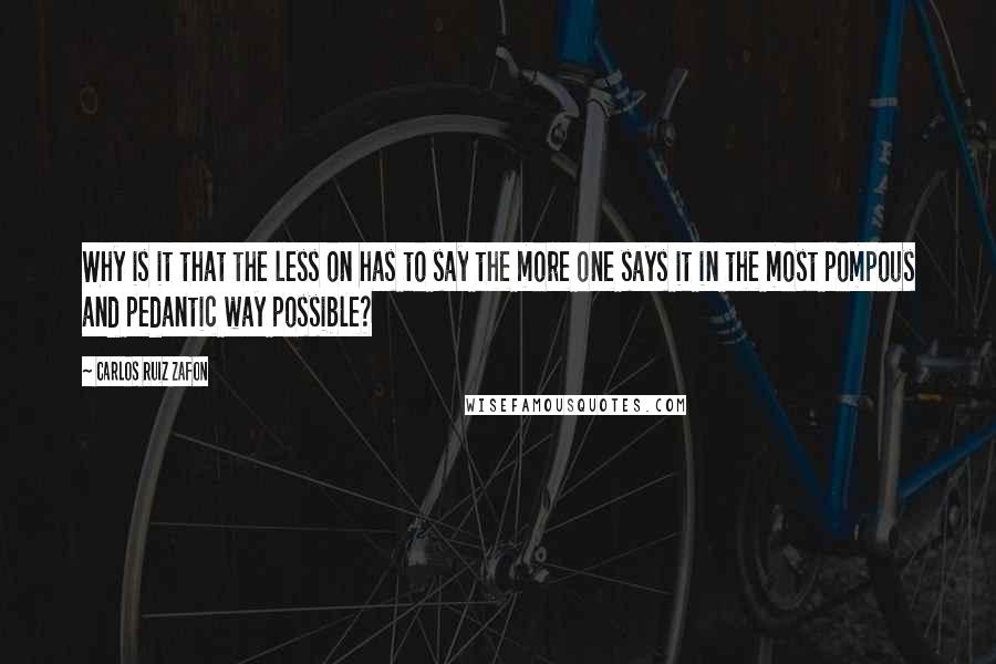 Carlos Ruiz Zafon Quotes: Why is it that the less on has to say the more one says it in the most pompous and pedantic way possible?