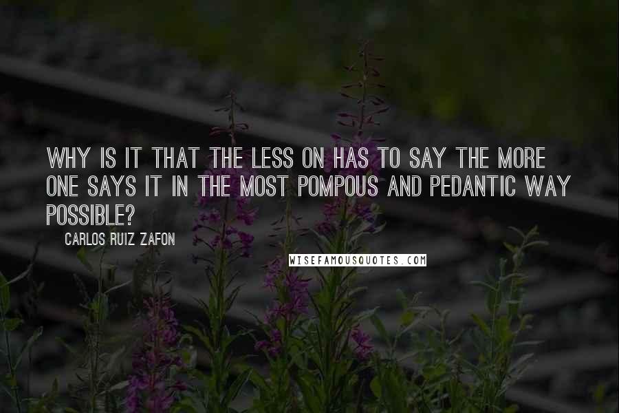 Carlos Ruiz Zafon Quotes: Why is it that the less on has to say the more one says it in the most pompous and pedantic way possible?