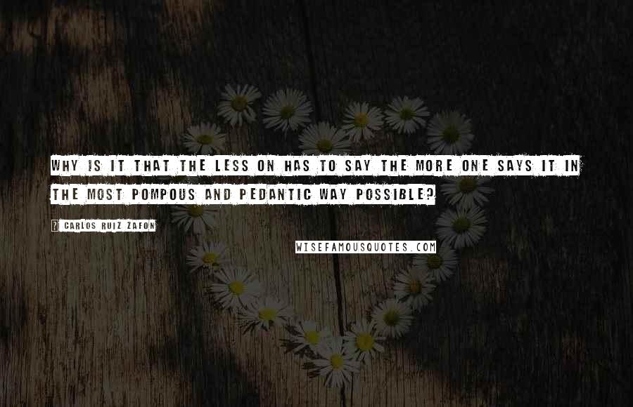 Carlos Ruiz Zafon Quotes: Why is it that the less on has to say the more one says it in the most pompous and pedantic way possible?