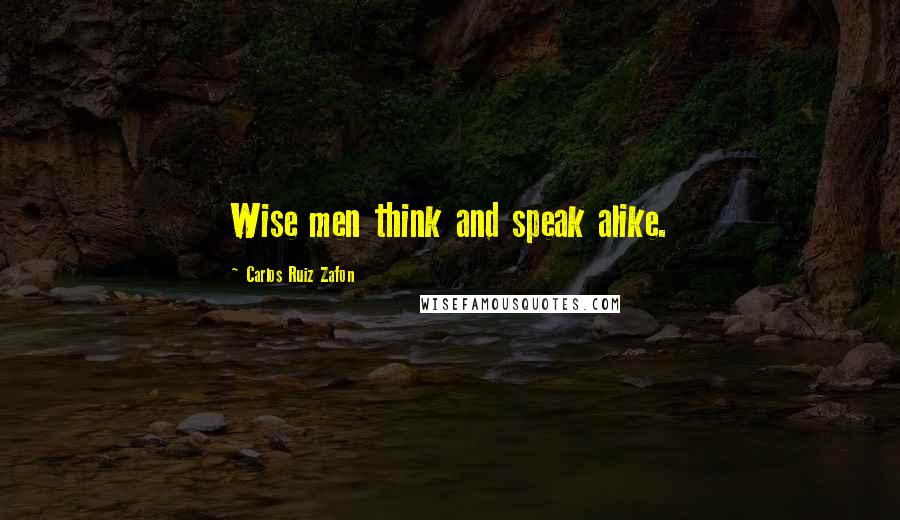 Carlos Ruiz Zafon Quotes: Wise men think and speak alike.