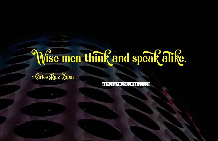 Carlos Ruiz Zafon Quotes: Wise men think and speak alike.