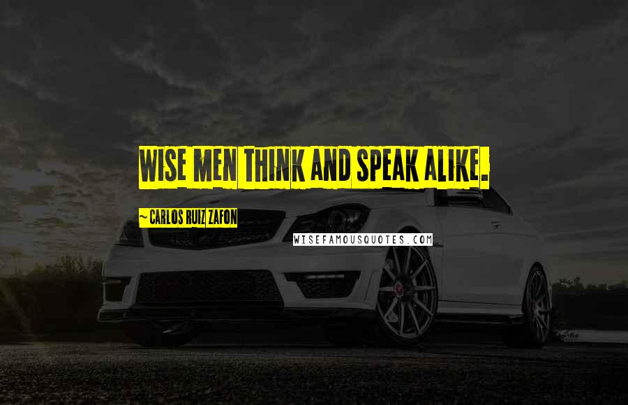 Carlos Ruiz Zafon Quotes: Wise men think and speak alike.