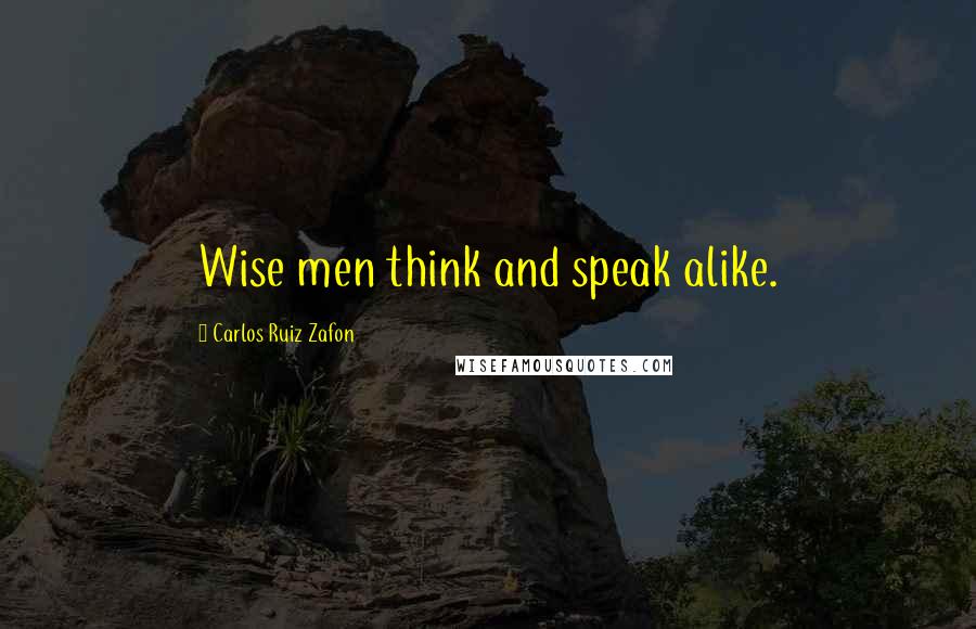 Carlos Ruiz Zafon Quotes: Wise men think and speak alike.