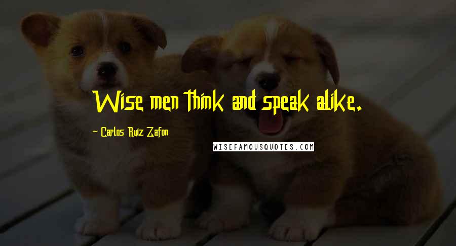 Carlos Ruiz Zafon Quotes: Wise men think and speak alike.